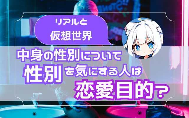 【リアルと仮想世界】中身の性別について【性別を気にする人は恋愛目的？】