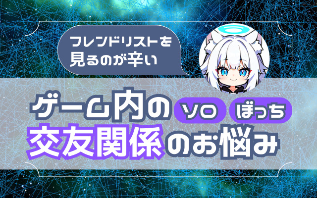 【一緒に遊べる人がいない】ソロ・ぼっち・ゲーム内の交友関係のお悩み【フレンドリストを見るのが辛い】