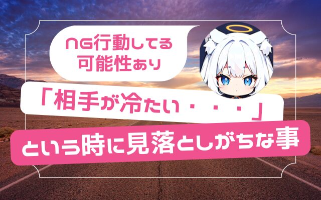 【NG行動してる可能性あり】「相手が冷たい・・・」という時に見落としがちな事