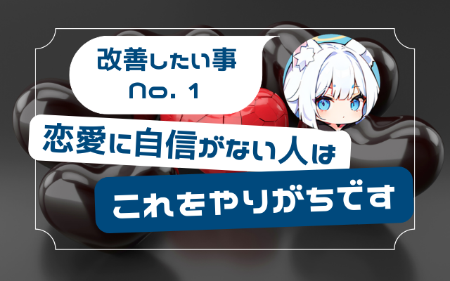 【改善したい事No. 1】恋愛に自信がない人はこれをやりがちです